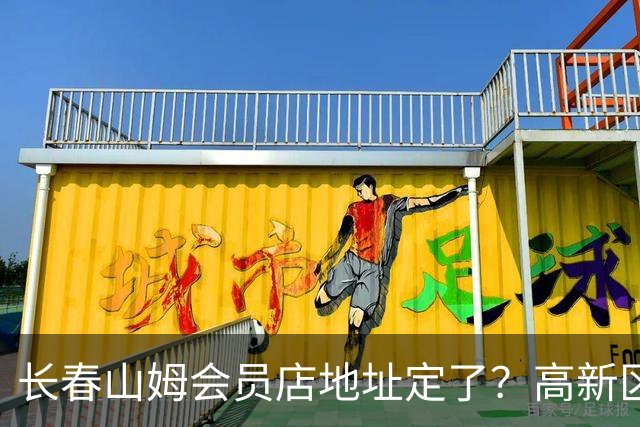 长春山姆会员店地址定了？高新区管委会透露具体位置，你离这地方远不远打卡宝藏城市